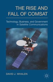 Rise And Fall Of Comsat Technology Business And Government In Satellite Communications by David Whalen