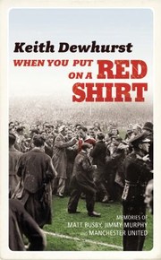 When You Put On A Red Shirt The Dreamers And Their Dreams Memories Of Matt Busby Jimmy Murphy And Manchester United by Keith Dewhurst