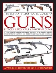 The Ultimate Illustrated Guide To Guns Pistols Revolvers And Machine Guns A Comprehensive Chronology Of Firearms With Full Technical Specifications Shown In 1100 Expert Photographs And Diagrams by Anthony North
