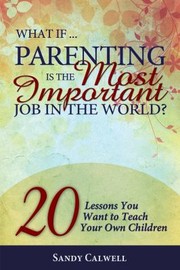 Cover of: What If Parenting Is The Most Important Job In The World 20 Lessons You Want To Teach Your Own Children