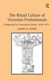The Ritual Culture Of Victorian Professionals Competing For Ceremonial Status 18381877 by Albert D. Pionke
