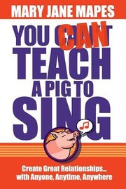 You Can Teach A Pig To Sing Create Great Relationships With Anyone Anytime Anywhere by Mary Jane Mapes