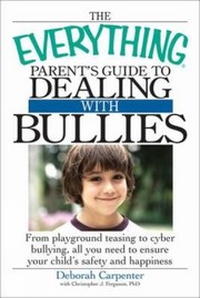 The Everything Parents Guide To Dealing With Bullies From Playground Teasing To Cyber Bullying All You Need To Ensure Your Childs Safety And Happiness by Christopher J. Ferguson