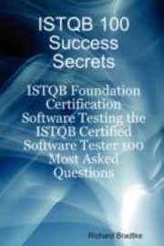 Istqb 100 Success Secrets Istqb Foundation Certification Software Testing Istqb Certified Software Tester 100 Most Asked Questions by Richard Bradtke