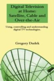 Cover of: Digital Television At Home Satellite Cable And Overtheair Using Controlling And Understanding Digital Tv Technologies