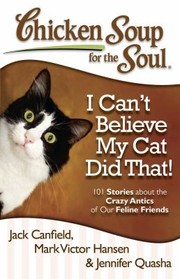 Chicken Soup For The Soul I Cant Believe My Cat Did That 101 Stories About The Crazy Antics Of Our Feline Friends by Mark Victor Hansen