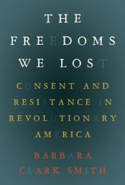 Cover of: The Freedoms We Lost Consent And Resistance In Revolutionary America