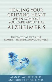 Healing Your Grieving Heart When Someone You Care About Has Alzheimers 100 Practical Ideas For Families Friends And Caregivers by Kirby J. Duvall