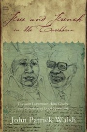 Free And French In The Caribbean Toussaint Louverture Aim Csaire And Narratives Of Loyal Opposition by John Patrick Walsh