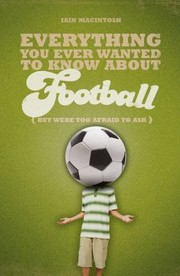 Everything You Ever Wanted To Know About Football But Were Too Afraid To Ask by Iain Macintosh