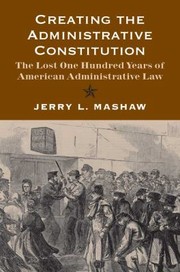 Cover of: Creating The Administrative Constitution The Lost One Hundred Years Of American Administrative Law