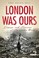 Cover of: London Was Ours Diaries And Memoirs Of The London Blitz