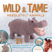 Wild Tame Needlefelt Animals 24 Adorable Animals To Needlefelt With Wool by Saori Yamazaki