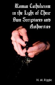 Roman Catholicism in the Light of Their Own Scriptures and Authorities by H. M. Riggle