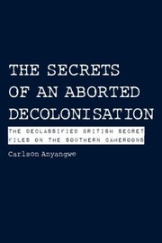Cover of: The Secrets Of An Aborted Decolonisation The Declassified British Secret Files On The Southern Cameroons