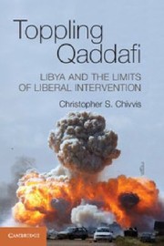 Toppling Qaddafi Libya And The Future Of Liberal Intervention by Christopher S. Chivvis