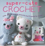 Super Cute Crochet Over 35 Adorable Animals And Friends To Make by Nicki Trench