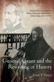 Cover of: General Grant And The Rewriting Of History How A Great General And Others Helped Destroy General William S Rosencrans And Influence Our Understanding Of The Civil War