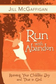 Run With Abandon Restoring Your Childlike Joy And Trust In God by Jill McGaffigan
