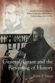 General Grant And The Rewriting Of History How A Great General And Others Helped Destroy General William S Rosencrans And Influence Our Understanding Of The Civil War by Frank Varney