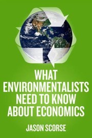 Cover of What Environmentalists Need to Know about Economics by jason scorse
