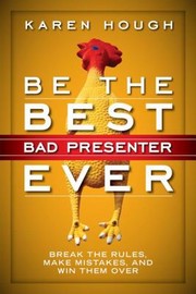 Be The Best Bad Presenter Ever Break The Rules Make Mistakes And Win Them Over by Karen Hough