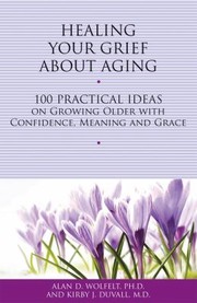 Cover of: Healing Your Grief About Aging 100 Practical Ideas On Growing Older With Confidence Meaning And Grace by 