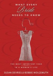 Cover of: What Every Bride Needs To Know The Most Important Year In A Womans Life Susan Devries Bobbie Wolgemuth by 