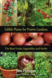 Edible Plants For Prairie Gardens The Best Fruits Vegetables And Herbs by June Flanagan