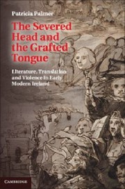 The Severed Head And The Grafted Tongue Literature Translation And Violence In Early Modern Ireland by Patricia Palmer