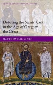 Debating The Saints Cult In The Age Of Gregory The Great by Matthew Dal Santo
