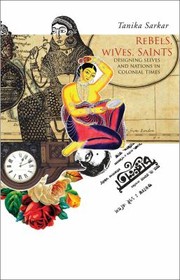 Rebels Wives Saints Designing Selves And Nations In Colonial Times by Tanika Sarkar