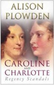 Caroline And Charlotte Regency Scandals 17951821 by Alison Plowden