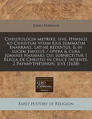 Christologia Metrike Sive Hymnus Ad Christum Vitam Ejus Summatim Enarrans Latine Redditus  in Lucem Emissus  Opera  Cura Joannis Harmari Cui S by John Harmar