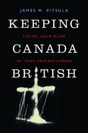 Keeping Canada British The Ku Klux Klan In 1920s Saskatchewan by James M. Pitsula