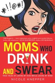 Cover of: Moms Who Drink And Swear True Tales Of Loving My Kids While Losing My Mind