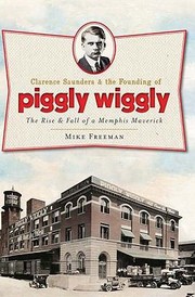 Clarence Saunders The Founding Of Piggly Wiggly The Rise Fall Of A Memphis Maverick by Mike Freeman