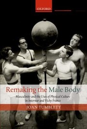 Remaking The Male Body Masculinity And The Uses Of Physical Culture In Interwar And Vichy France by Joan Tumblety