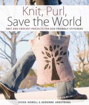 Knit Purl Save The World Fabulous Knit And Crochet Projects For Ecofriendly Stitchers by Vickie Howell