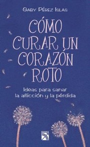 Cover of: Cmo Curar Un Corazn Roto Ideas Para Sanar La Afliccin Y La Prdida