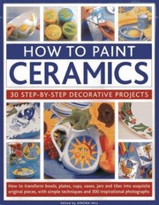 Cover of: How To Paint Ceramics 30 Stepbystep Decorative Projects How To Transform Bowls Cups Vases Jars And Tiles Into Exquisite Original Pieces With Simple Techniques And 300 Inspirational Photographs by 
