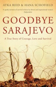 Goodbye Sarajevo A True Story Of Courage Love And Survival by Atka Reid