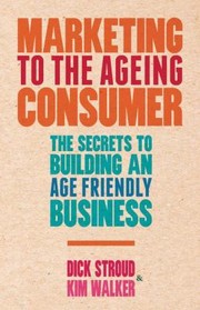 Cover of: Marketing To The Ageing Consumer The Secrets To Building An Agefriendly Business