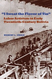 I Sweat The Flavor Of Tin Labor Activism In Early Twentiethcentury Bolivia by Robert L. Smale