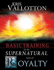 Basic Training for the Supernatural Ways of Royalty by Kris Vallotton