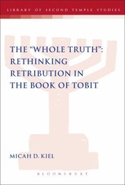 The Whole Truth Rethinking Retribution In The Book Of Tobit by Micah D. Kiel