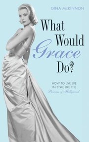 What Would Grace Do How To Navigate Lifes Dilemmas With Style From The Princess Of Hollywood by Gina McKinnon