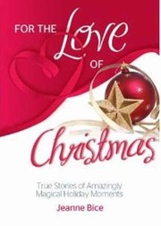 Cover of: For The Love Of Christmas True Stories Of Amazingly Magical Holiday Moments by Jeanne Bice