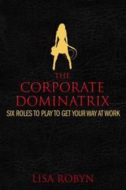 Cover of: The Corporate Dominatrix: Six Roles to Play to Get Your Way at Work