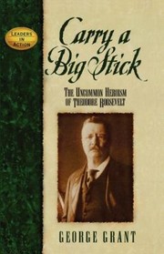 Cover of: Carry A Big Stick The Uncommon Heroism Of Theodore Roosevelt by George E. Grant